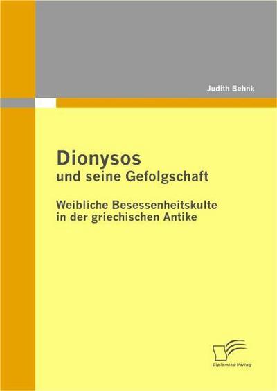 Dionysos und seine Gefolgschaft: Weibliche Besessenheitskulte in der griechischen Antike - Judith Behnk