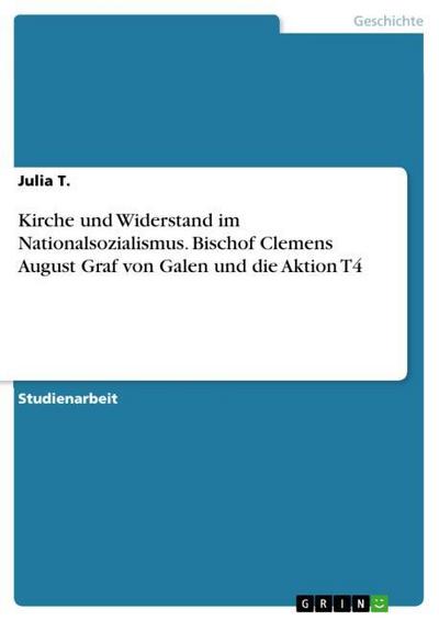 Kirche und Widerstand im Nationalsozialismus. Bischof Clemens August Graf von Galen und die Aktion T4 - Julia T.