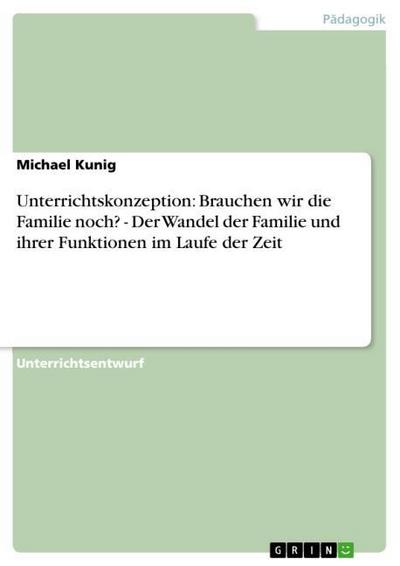 Unterrichtskonzeption: Brauchen wir die Familie noch? - Der Wandel der Familie und ihrer Funktionen im Laufe der Zeit - Michael Kunig