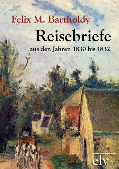 Reisebriefe aus den Jahren 1830 bis 1832 - Felix Mendelssohn Bartholdy
