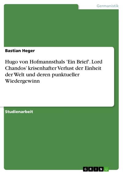 Hugo von Hofmannsthals 'Ein Brief'. Lord Chandos¿ krisenhafter Verlust der Einheit der Welt und deren punktueller Wiedergewinn - Bastian Heger