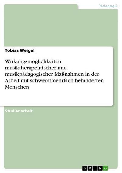 Wirkungsmöglichkeiten musiktherapeutischer und musikpädagogischer Maßnahmen in der Arbeit mit schwerstmehrfach behinderten Menschen - Tobias Weigel