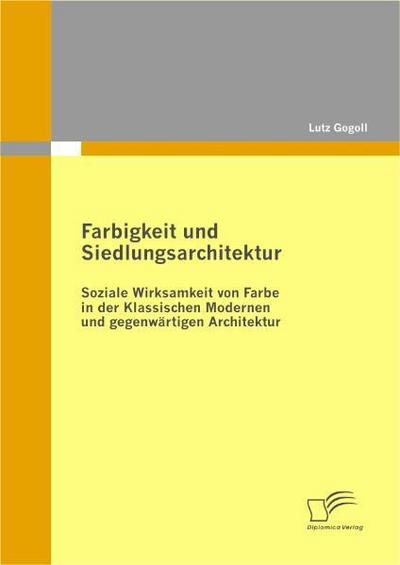 Farbigkeit und Siedlungsarchitektur: Soziale Wirksamkeit von Farbe in der Klassischen Modernen und gegenwärtigen Architektur - Lutz Gogoll