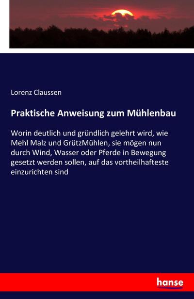 Praktische Anweisung zum Mühlenbau - Lorenz Claussen