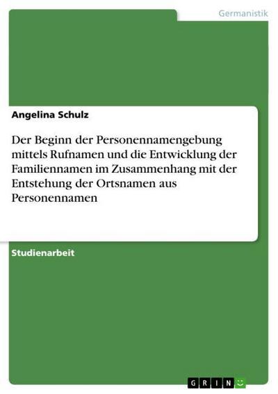 Der Beginn der Personennamengebung mittels Rufnamen und die Entwicklung der Familiennamen im Zusammenhang mit der Entstehung der Ortsnamen aus Personennamen - Angelina Schulz