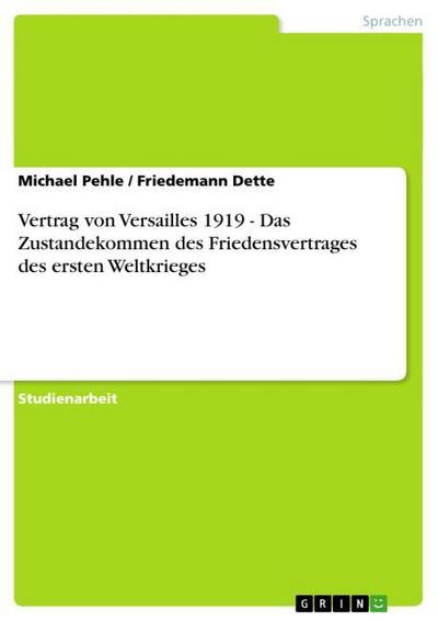 Vertrag von Versailles 1919 - Das Zustandekommen des Friedensvertrages des ersten Weltkrieges - Friedemann Dette