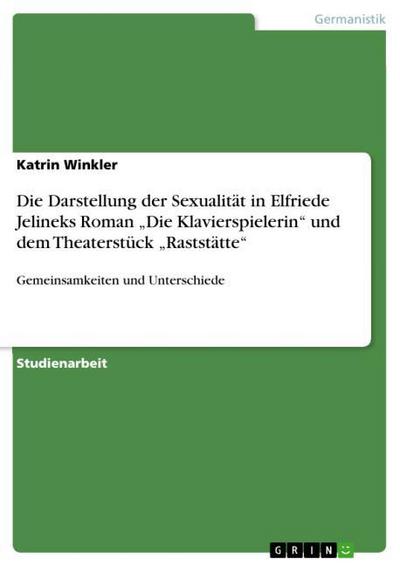 Die Darstellung der Sexualität in Elfriede Jelineks Roman ¿Die Klavierspielerin¿ und dem Theaterstück ¿Raststätte¿ - Katrin Winkler