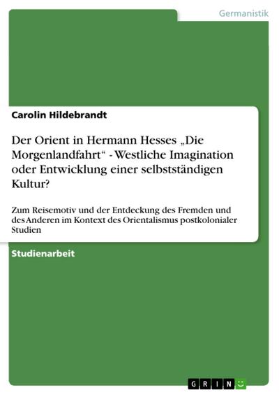 Der Orient in Hermann Hesses ¿Die Morgenlandfahrt¿ - Westliche Imagination oder Entwicklung einer selbstständigen Kultur? - Carolin Hildebrandt