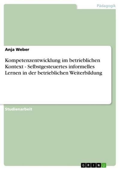 Kompetenzentwicklung im betrieblichen Kontext - Selbstgesteuertes informelles Lernen in der betrieblichen Weiterbildung - Anja Weber