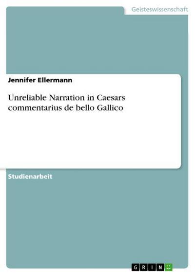 Unreliable Narration in Caesars commentarius de bello Gallico - Jennifer Ellermann
