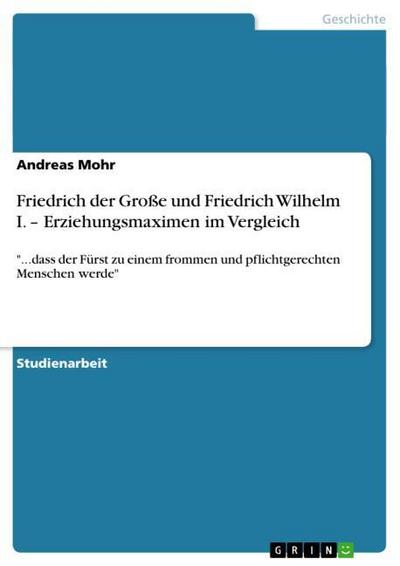 Friedrich der Große und Friedrich Wilhelm I. ¿ Erziehungsmaximen im Vergleich - Andreas Mohr