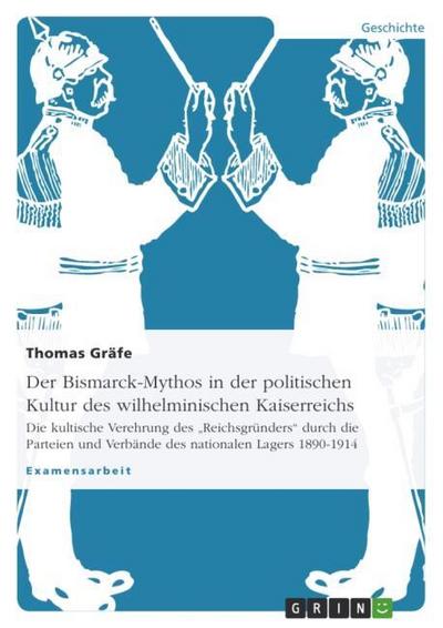 Der Bismarck-Mythos in der politischen Kultur des wilhelminischen Kaiserreichs - Thomas Gräfe