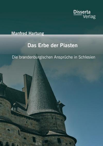 Das Erbe der Piasten: Die brandenburgischen Ansprüche in Schlesien - Manfred Hartung