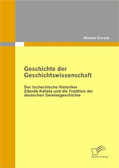 Geschichte der Geschichtswissenschaft: Der tschechische Historiker Zdenek Kalista und die Tradition der deutschen Geistesgeschichte - Mikulá¿ Ctvrtník