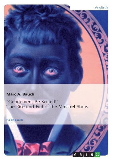 Gentlemen, Be Seated!¿ The Rise and Fall of the Minstrel Show - Marc A. Bauch