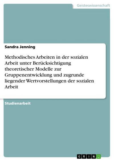 Methodisches Arbeiten in der sozialen Arbeit unter Berücksichtigung theoretischer Modelle zur Gruppenentwicklung und zugrunde liegender Wertvorstellungen der sozialen Arbeit - Sandra Jenning