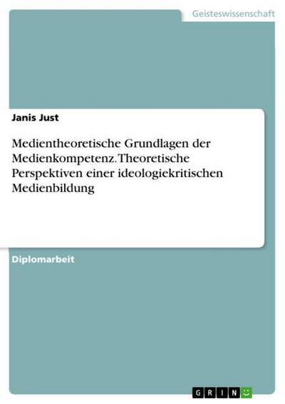 Medientheoretische Grundlagen der Medienkompetenz. Theoretische Perspektiven einer ideologiekritischen Medienbildung - Janis Just