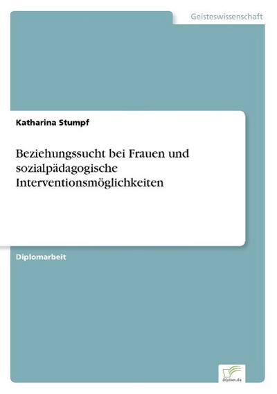 Beziehungssucht bei Frauen und sozialpädagogische Interventionsmöglichkeiten - Katharina Stumpf