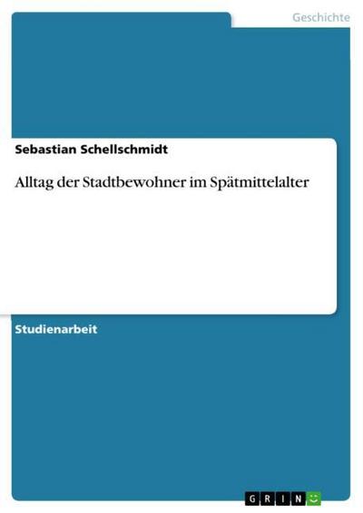 Alltag der Stadtbewohner im Spätmittelalter - Sebastian Schellschmidt