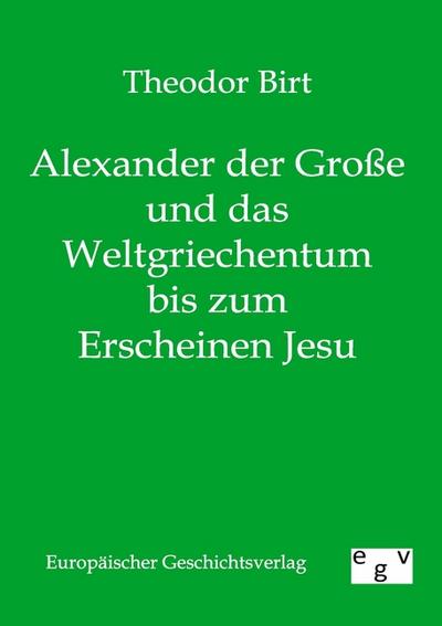 Alexander der Große und das Weltgriechentum bis zum Erscheinen Jesu - Theodor Birt