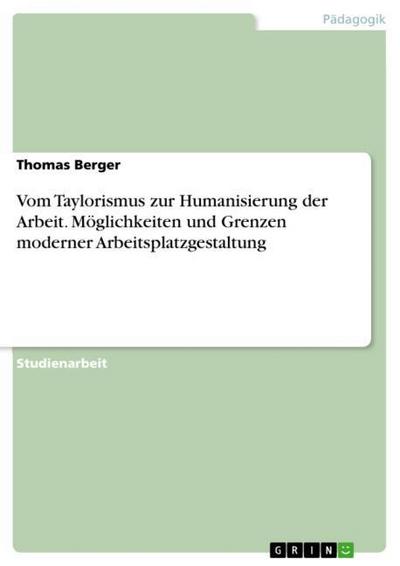 Vom Taylorismus zur Humanisierung der Arbeit. Möglichkeiten und Grenzen moderner Arbeitsplatzgestaltung - Thomas Berger