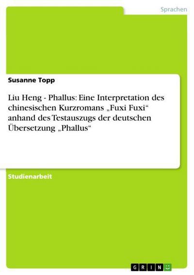 Liu Heng - Phallus: Eine Interpretation des chinesischen Kurzromans ¿Fuxi Fuxi¿ anhand des Testauszugs der deutschen Übersetzung ¿Phallus¿ - Susanne Topp