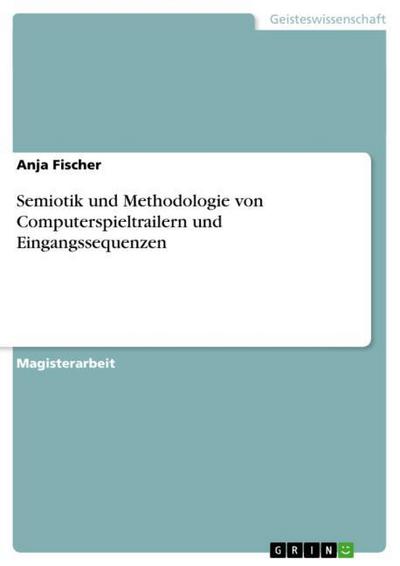 Semiotik und Methodologie von Computerspieltrailern und Eingangssequenzen - Anja Fischer