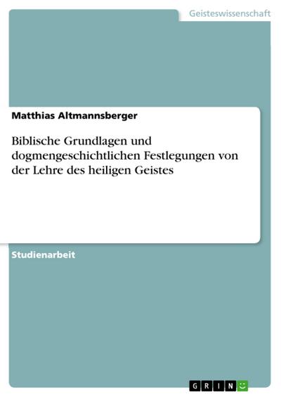 Biblische Grundlagen und dogmengeschichtlichen Festlegungen von der Lehre des heiligen Geistes - Matthias Altmannsberger