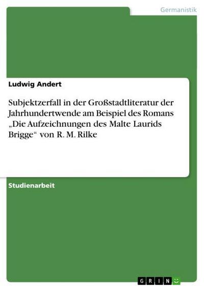 Subjektzerfall in der Großstadtliteratur der Jahrhundertwende am Beispiel des Romans ¿Die Aufzeichnungen des Malte Laurids Brigge¿ von R. M. Rilke - Ludwig Andert