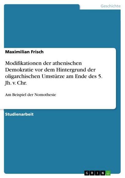 Modifikationen der athenischen Demokratie vor dem Hintergrund der oligarchischen Umstürze am Ende des 5. Jh. v. Chr. - Maximilian Frisch