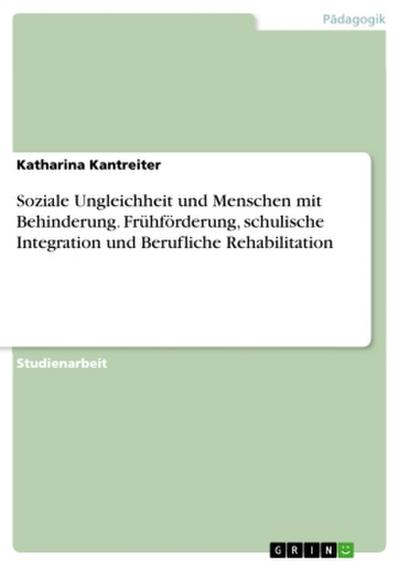 Soziale Ungleichheit und Menschen mit Behinderung. Frühförderung, schulische Integration und Berufliche Rehabilitation - Katharina Kantreiter