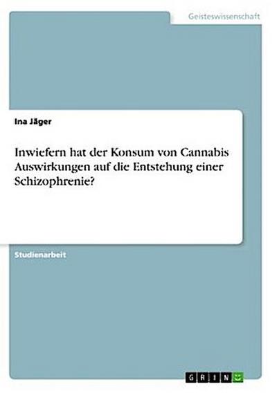 Inwiefern hat der Konsum von Cannabis Auswirkungen auf die Entstehung einer Schizophrenie? - Ina Jäger