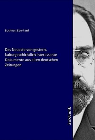 Das Neueste von gestern, kulturgeschichtlich interessante Dokumente aus alten deutschen Zeitungen - Eberhard Buchner