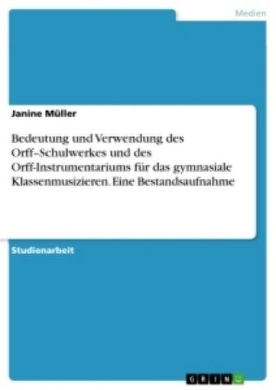 Bedeutung und Verwendung des Orff¿Schulwerkes und des Orff-Instrumentariums für das gymnasiale Klassenmusizieren. Eine Bestandsaufnahme - Janine Müller