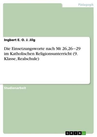 Die Einsetzungsworte nach Mt 26,26¿29 im Katholischen Religionsunterricht (9. Klasse, Realschule) - Ingbert E. O. J. Jilg