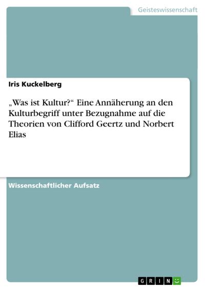 Was ist Kultur?¿ Eine Annäherung an den Kulturbegriff unter Bezugnahme auf die Theorien von Clifford Geertz und Norbert Elias - Iris Kuckelberg