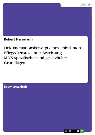 Dokumentationskonzept eines ambulanten Pflegedienstes unter Beachtung MDK-spezifischer und gesetzlicher Grundlagen - Robert Herrmann