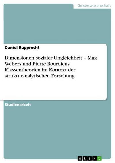 Dimensionen sozialer Ungleichheit ¿ Max Webers und Pierre Bourdieus Klassentheorien im Kontext der strukturanalytischen Forschung - Daniel Rupprecht