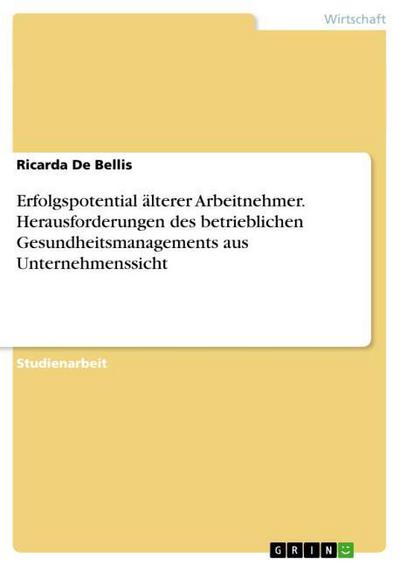 Erfolgspotential älterer Arbeitnehmer. Herausforderungen des betrieblichen Gesundheitsmanagements aus Unternehmenssicht - Ricarda De Bellis