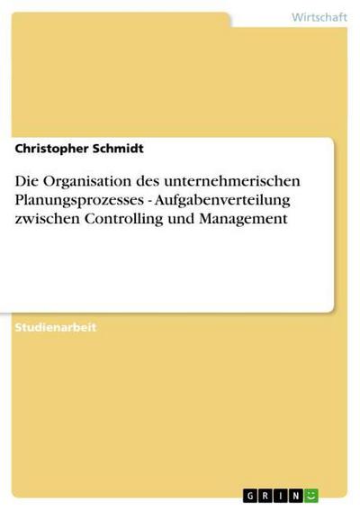 Die Organisation des unternehmerischen Planungsprozesses - Aufgabenverteilung zwischen Controlling und Management - Christopher Schmidt