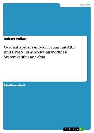 Geschäftsprozessmodellierung mit ARIS und BPMN im Ausbildungsberuf IT- Systemkaufmann/ -frau - Robert Pollack