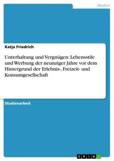 Unterhaltung und Vergnügen: Lebensstile und Werbung der neunziger Jahre vor dem Hintergrund der Erlebnis-, Freizeit- und Konsumgesellschaft - Katja Friedrich