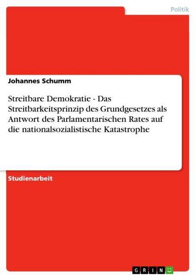 Streitbare Demokratie - Das Streitbarkeitsprinzip des Grundgesetzes als Antwort des Parlamentarischen Rates auf die nationalsozialistische Katastrophe - Johannes Schumm