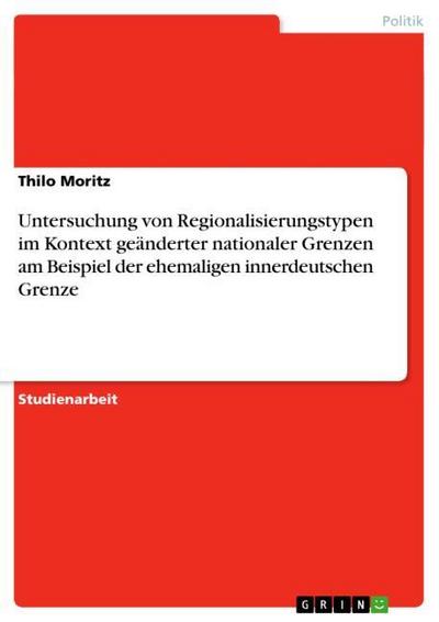 Untersuchung von Regionalisierungstypen im Kontext geänderter nationaler Grenzen am Beispiel der ehemaligen innerdeutschen Grenze - Thilo Moritz