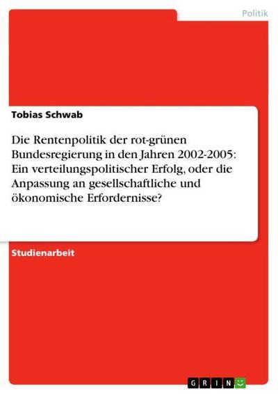 Die Rentenpolitik der rot-grünen Bundesregierung in den Jahren 2002-2005: Ein verteilungspolitischer Erfolg, oder die Anpassung an gesellschaftliche und ökonomische Erfordernisse? - Tobias Schwab