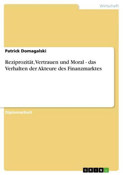 Reziprozität, Vertrauen und Moral - das Verhalten der Akteure des Finanzmarktes - Patrick Domagalski