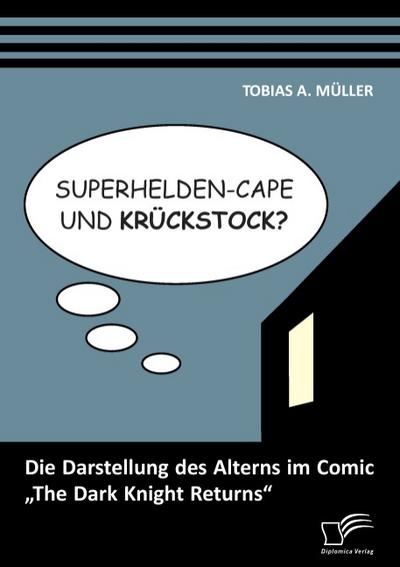 Superhelden-Cape und Krückstock? Die Darstellung des Alterns im Comic ¿The Dark Knight Returns¿ - Tobias A. Müller