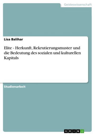 Elite - Herkunft, Rekrutierungsmuster und die Bedeutung des sozialen und kulturellen Kapitals - Lisa Balihar