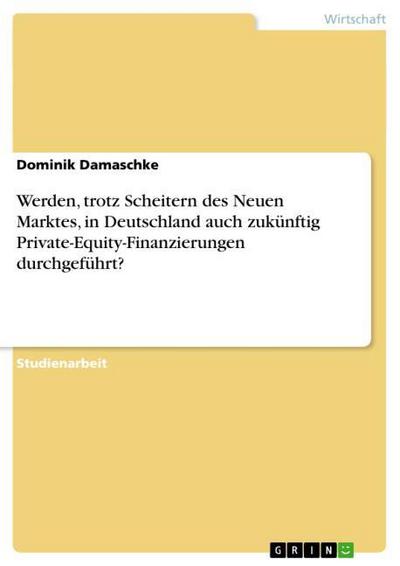Werden, trotz Scheitern des Neuen Marktes, in Deutschland auch zukünftig Private-Equity-Finanzierungen durchgeführt? - Dominik Damaschke
