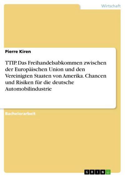 TTIP. Das Freihandelsabkommen zwischen der Europäischen Union und den Vereinigten Staaten von Amerika. Chancen und Risiken für die deutsche Automobilindustrie - Pierre Kiren